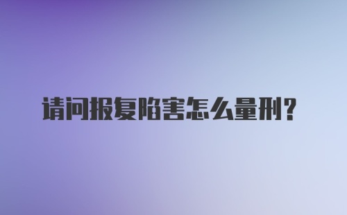 请问报复陷害怎么量刑?