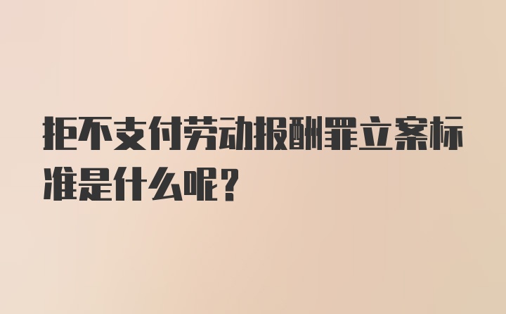 拒不支付劳动报酬罪立案标准是什么呢？