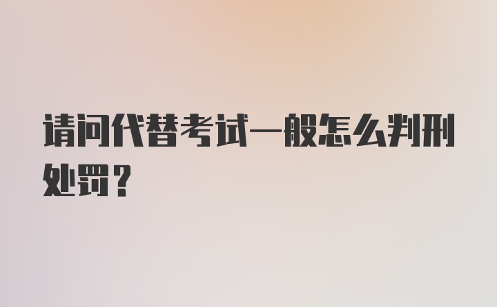 请问代替考试一般怎么判刑处罚？