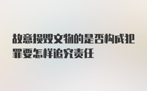 故意损毁文物的是否构成犯罪要怎样追究责任