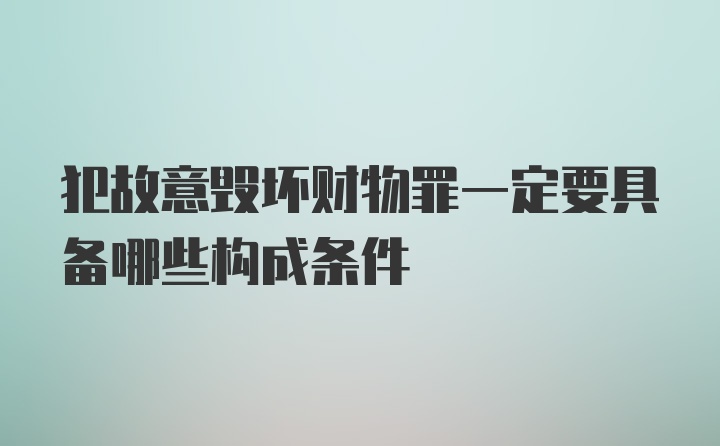 犯故意毁坏财物罪一定要具备哪些构成条件