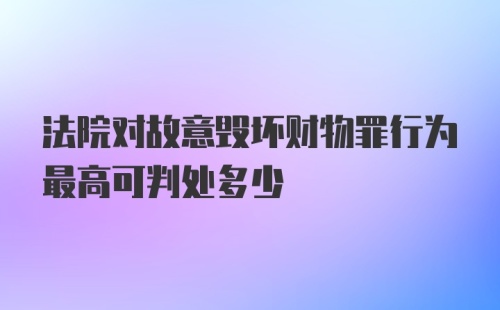 法院对故意毁坏财物罪行为最高可判处多少