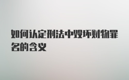 如何认定刑法中毁坏财物罪名的含义