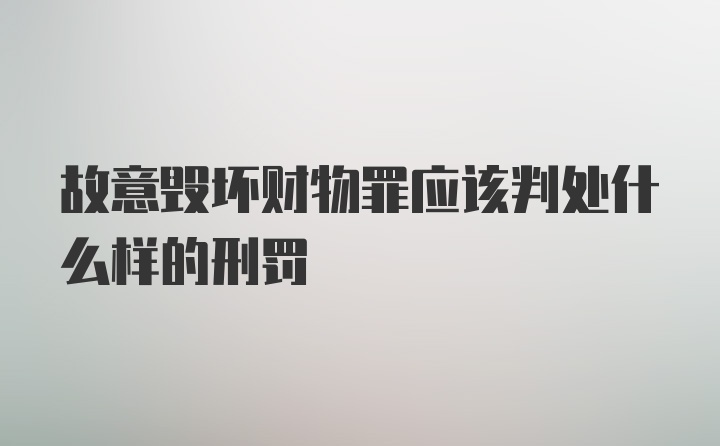 故意毁坏财物罪应该判处什么样的刑罚