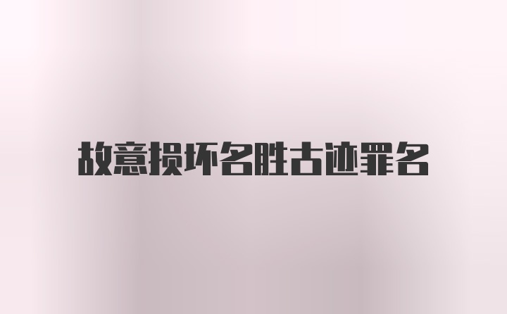 故意损坏名胜古迹罪名