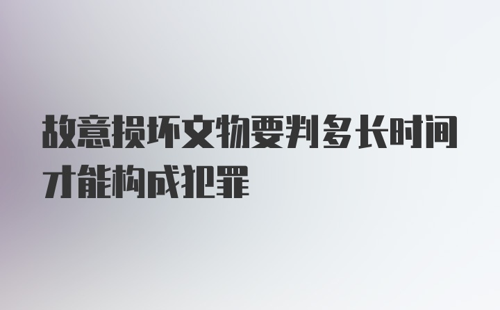 故意损坏文物要判多长时间才能构成犯罪