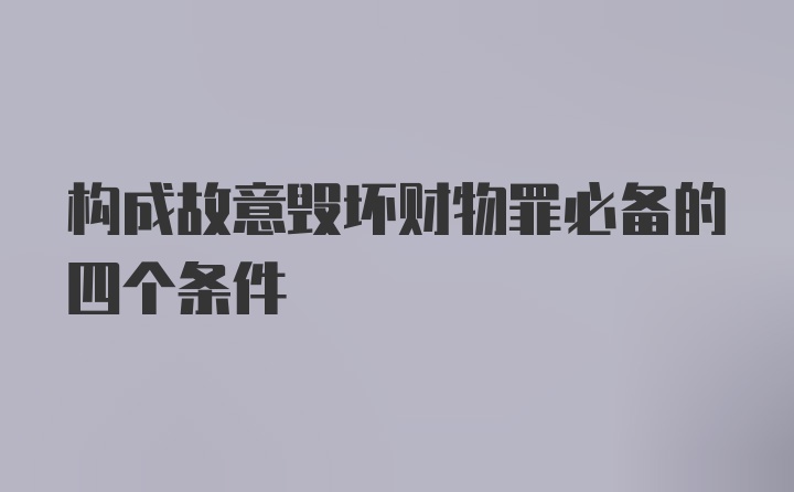 构成故意毁坏财物罪必备的四个条件