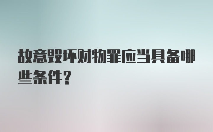 故意毁坏财物罪应当具备哪些条件？