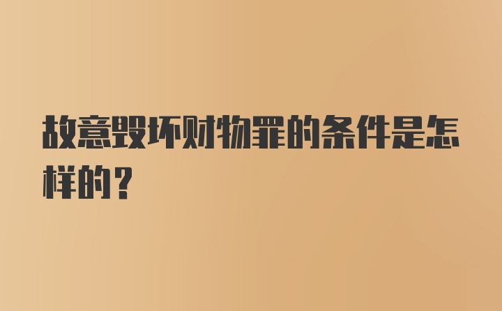 故意毁坏财物罪的条件是怎样的？