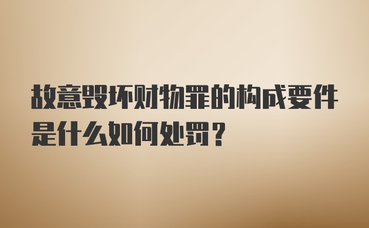 故意毁坏财物罪的构成要件是什么如何处罚？