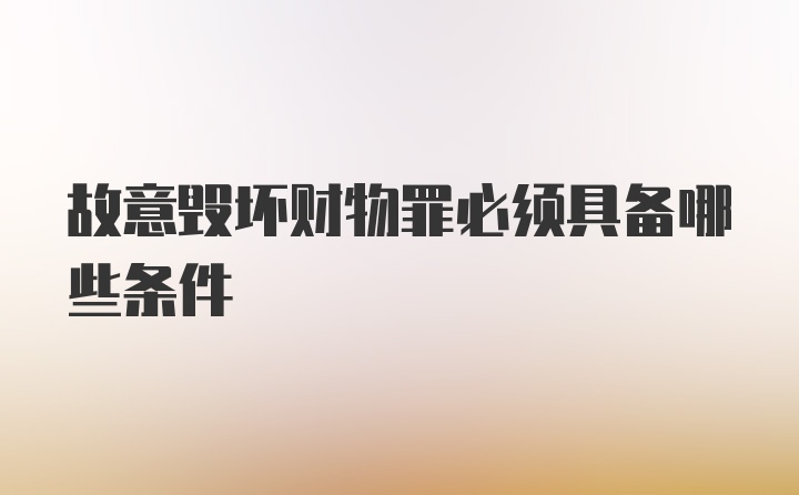 故意毁坏财物罪必须具备哪些条件