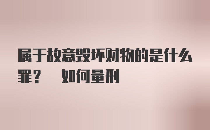 属于故意毁坏财物的是什么罪? 如何量刑