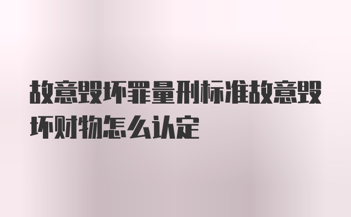 故意毁坏罪量刑标准故意毁坏财物怎么认定