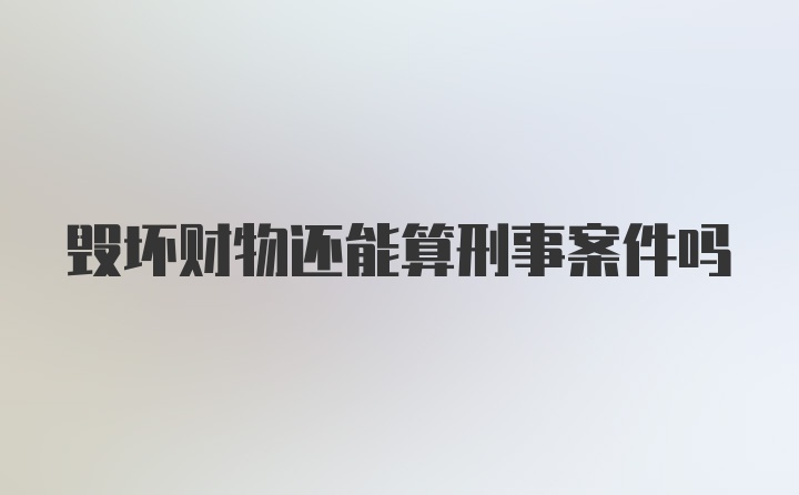 毁坏财物还能算刑事案件吗