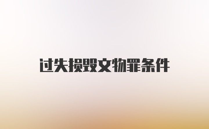 过失损毁文物罪条件