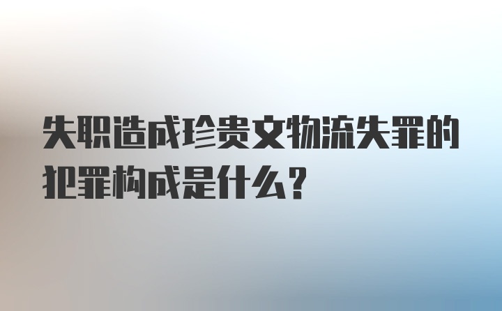 失职造成珍贵文物流失罪的犯罪构成是什么？