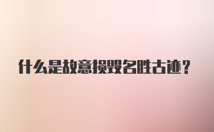 什么是故意损毁名胜古迹?