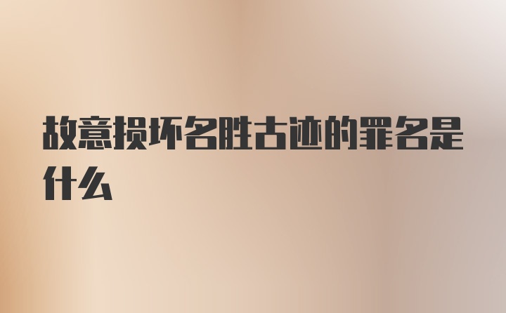 故意损坏名胜古迹的罪名是什么