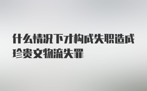 什么情况下才构成失职造成珍贵文物流失罪