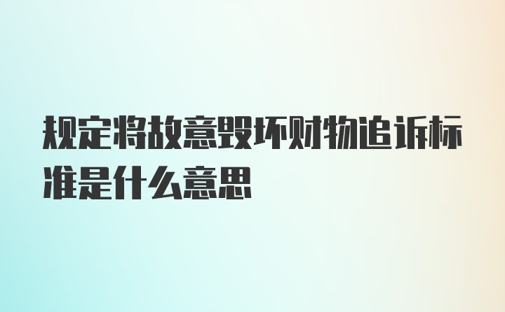 规定将故意毁坏财物追诉标准是什么意思