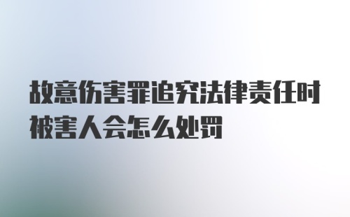 故意伤害罪追究法律责任时被害人会怎么处罚