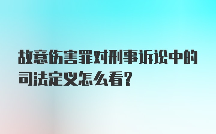 故意伤害罪对刑事诉讼中的司法定义怎么看?