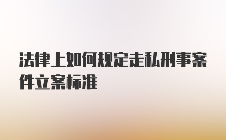 法律上如何规定走私刑事案件立案标准