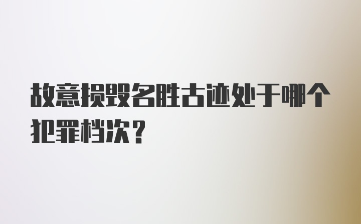 故意损毁名胜古迹处于哪个犯罪档次？