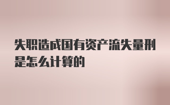 失职造成国有资产流失量刑是怎么计算的