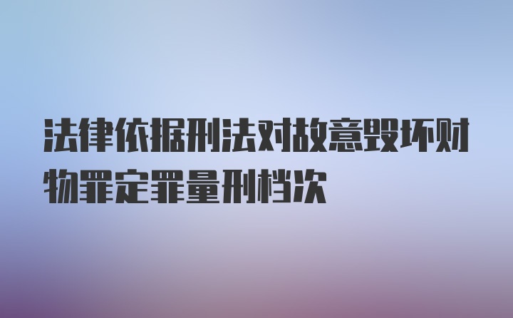 法律依据刑法对故意毁坏财物罪定罪量刑档次