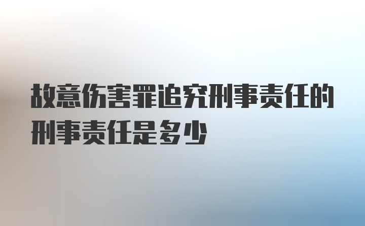 故意伤害罪追究刑事责任的刑事责任是多少