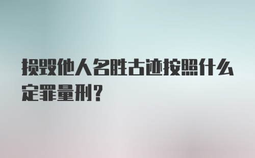 损毁他人名胜古迹按照什么定罪量刑？