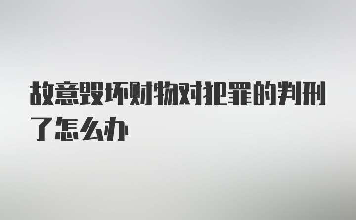 故意毁坏财物对犯罪的判刑了怎么办