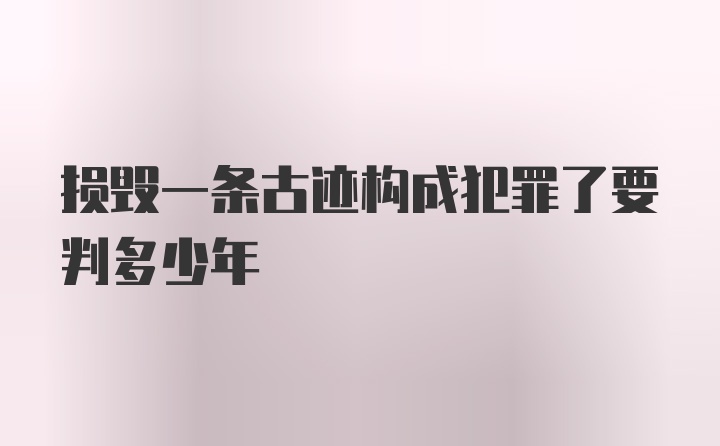 损毁一条古迹构成犯罪了要判多少年