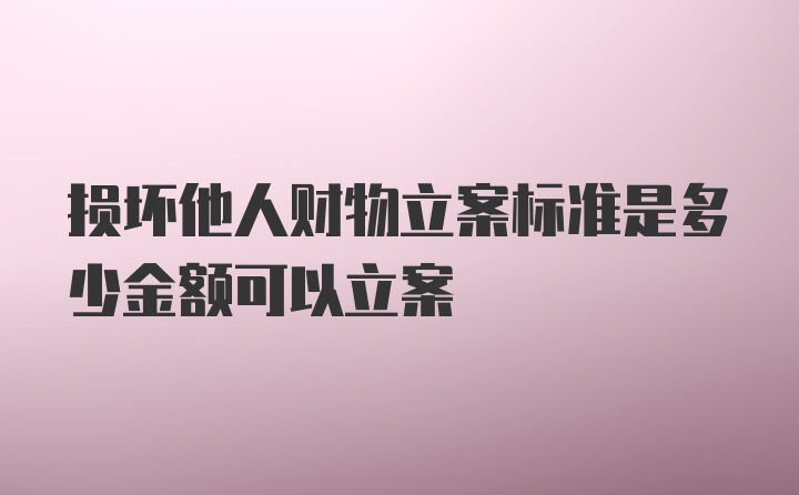 损坏他人财物立案标准是多少金额可以立案