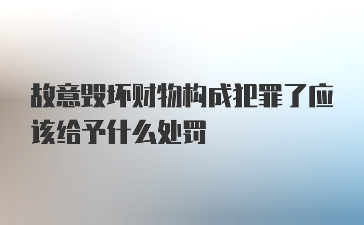 故意毁坏财物构成犯罪了应该给予什么处罚