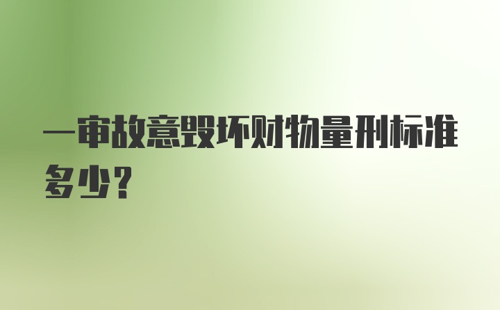 一审故意毁坏财物量刑标准多少？