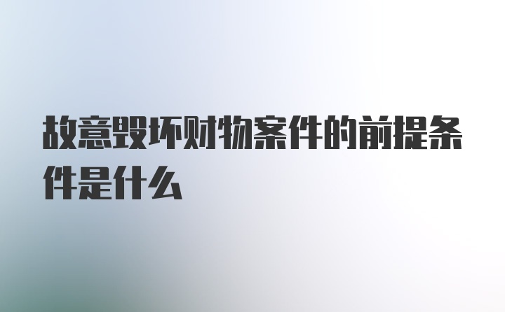 故意毁坏财物案件的前提条件是什么