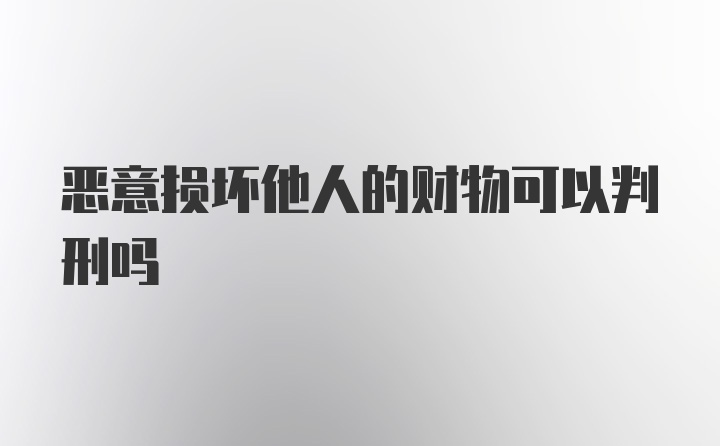 恶意损坏他人的财物可以判刑吗