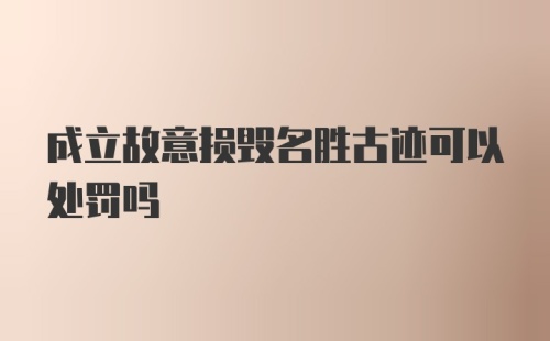 成立故意损毁名胜古迹可以处罚吗