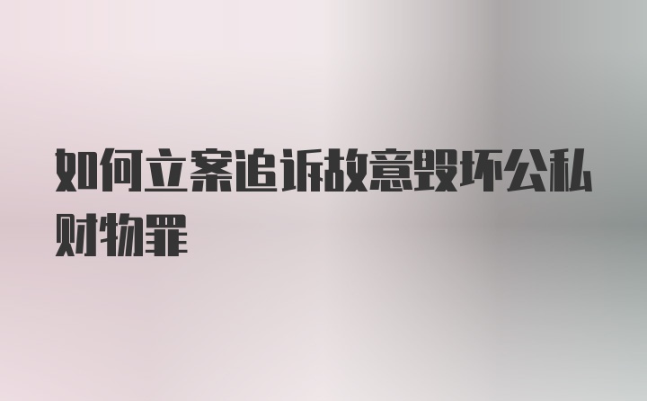 如何立案追诉故意毁坏公私财物罪