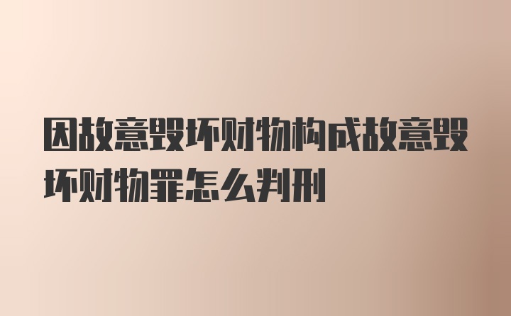 因故意毁坏财物构成故意毁坏财物罪怎么判刑