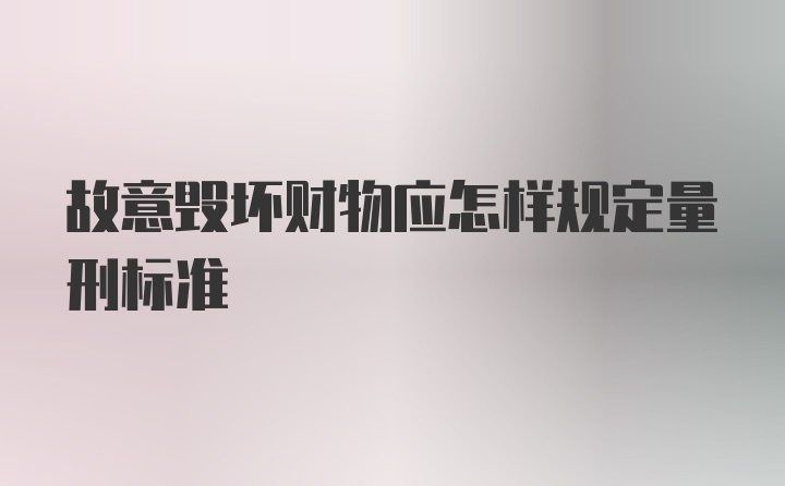 故意毁坏财物应怎样规定量刑标准