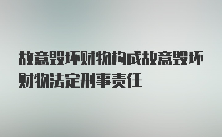 故意毁坏财物构成故意毁坏财物法定刑事责任