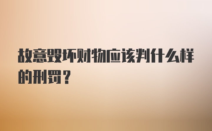 故意毁坏财物应该判什么样的刑罚？