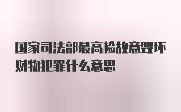 国家司法部最高检故意毁坏财物犯罪什么意思