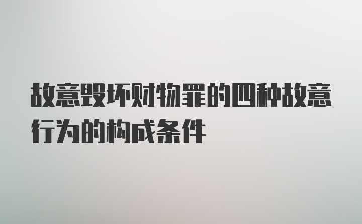 故意毁坏财物罪的四种故意行为的构成条件