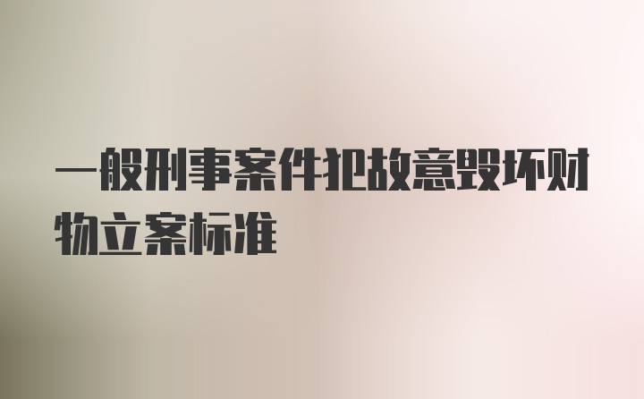 一般刑事案件犯故意毁坏财物立案标准