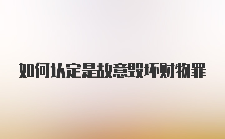 如何认定是故意毁坏财物罪