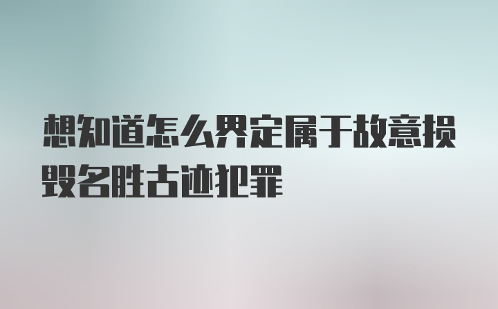 想知道怎么界定属于故意损毁名胜古迹犯罪